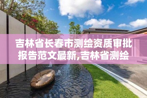 吉林省長春市測繪資質審批報告范文最新,吉林省測繪資質查詢。