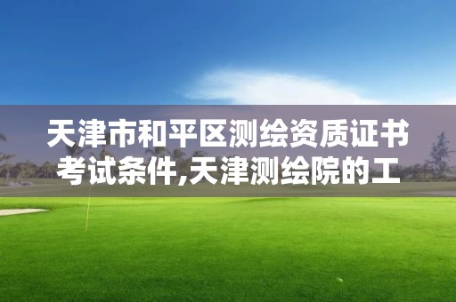 天津市和平區(qū)測繪資質證書考試條件,天津測繪院的工資水平。