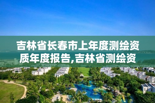 吉林省長(zhǎng)春市上年度測(cè)繪資質(zhì)年度報(bào)告,吉林省測(cè)繪資質(zhì)延期。