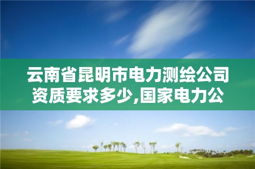 云南省昆明市電力測繪公司資質要求多少,國家電力公司昆明勘測設計研究院。