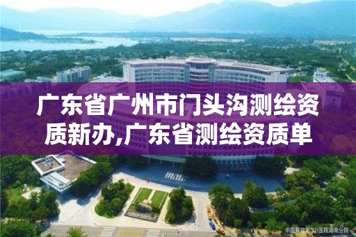 廣東省廣州市門頭溝測繪資質新辦,廣東省測繪資質單位名單。