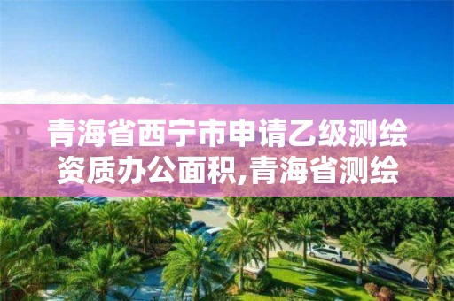 青海省西寧市申請乙級測繪資質辦公面積,青海省測繪公司。