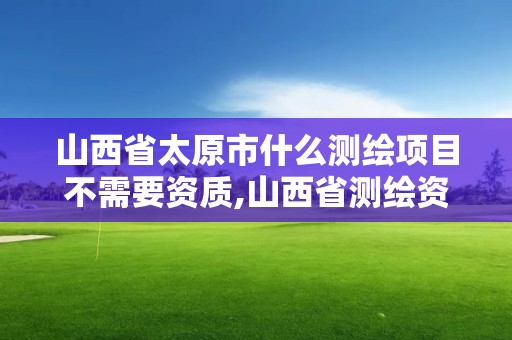 山西省太原市什么測繪項目不需要資質,山西省測繪資質延期公告。