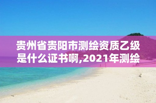 貴州省貴陽市測繪資質乙級是什么證書啊,2021年測繪乙級資質。