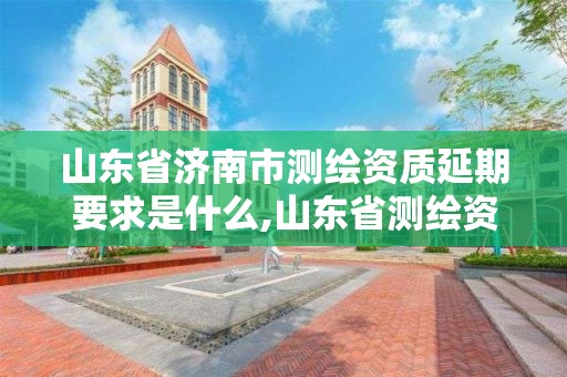 山東省濟南市測繪資質延期要求是什么,山東省測繪資質管理規定。