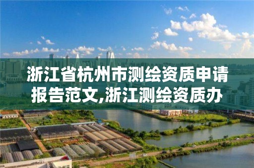 浙江省杭州市測繪資質申請報告范文,浙江測繪資質辦理流程。