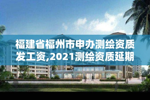 福建省福州市申辦測繪資質發工資,2021測繪資質延期公告福建省。