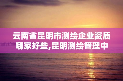 云南省昆明市測繪企業資質哪家好些,昆明測繪管理中心。