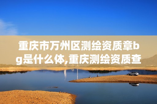 重慶市萬州區測繪資質章bg是什么體,重慶測繪資質查詢。