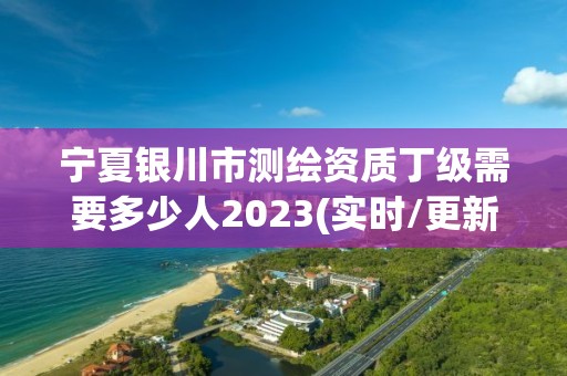 寧夏銀川市測(cè)繪資質(zhì)丁級(jí)需要多少人2023(實(shí)時(shí)/更新中)