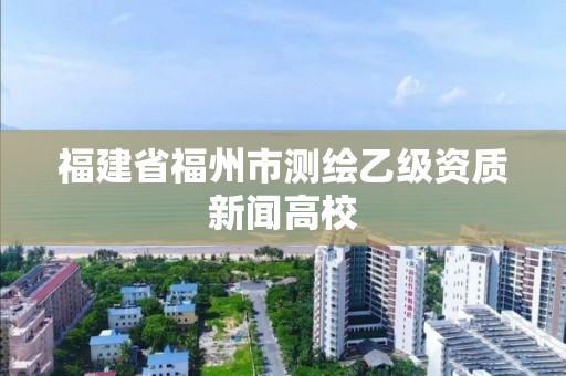 福建省福州市測繪乙級資質新聞高校