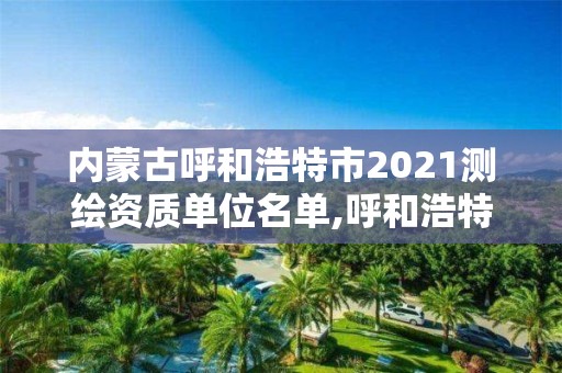 內蒙古呼和浩特市2021測繪資質單位名單,呼和浩特測繪局屬于什么單位管理。