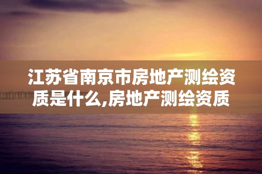 江蘇省南京市房地產測繪資質是什么,房地產測繪資質申請條件。