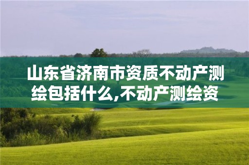 山東省濟南市資質不動產測繪包括什么,不動產測繪資質等級。