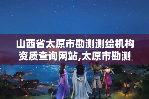 山西省太原市勘測測繪機構資質查詢網站,太原市勘測測繪研究院。