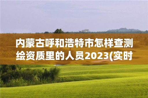 內蒙古呼和浩特市怎樣查測繪資質里的人員2023(實時/更新中)