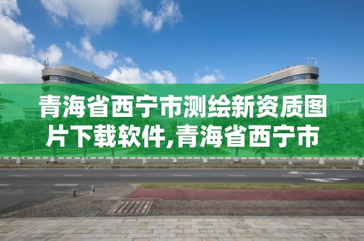 青海省西寧市測繪新資質(zhì)圖片下載軟件,青海省西寧市測繪院。