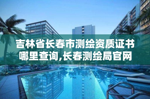 吉林省長(zhǎng)春市測(cè)繪資質(zhì)證書哪里查詢,長(zhǎng)春測(cè)繪局官網(wǎng)。