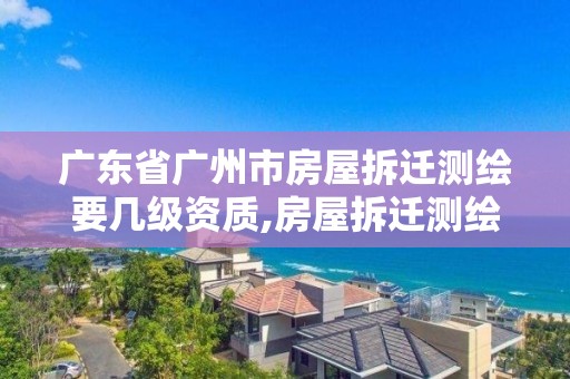 廣東省廣州市房屋拆遷測繪要幾級資質,房屋拆遷測繪收費標準。