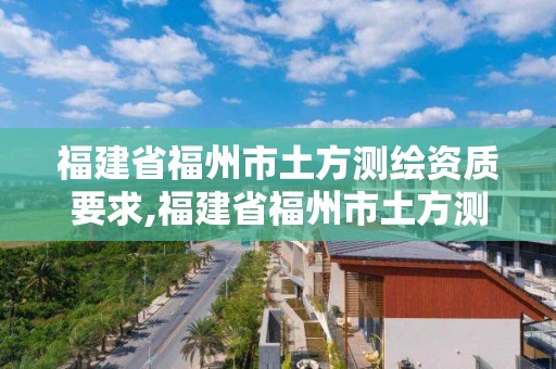 福建省福州市土方測繪資質要求,福建省福州市土方測繪資質要求是什么。