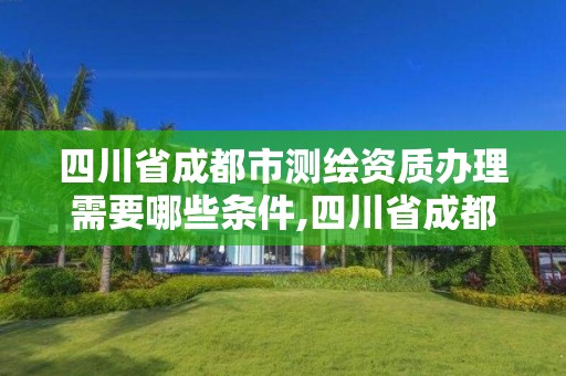 四川省成都市測(cè)繪資質(zhì)辦理需要哪些條件,四川省成都市測(cè)繪資質(zhì)辦理需要哪些條件才能辦理。