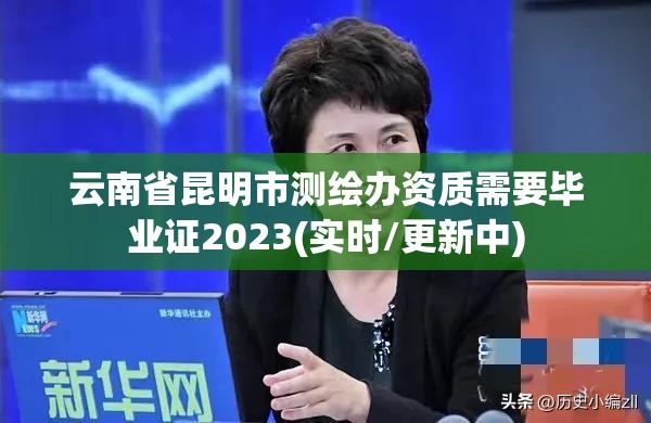 云南省昆明市測繪辦資質(zhì)需要畢業(yè)證2023(實(shí)時(shí)/更新中)