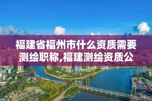 福建省福州市什么資質需要測繪職稱,福建測繪資質公司。