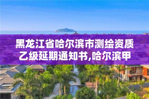 黑龍江省哈爾濱市測繪資質乙級延期通知書,哈爾濱甲級測繪公司。