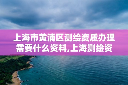 上海市黃浦區測繪資質辦理需要什么資料,上海測繪資質單位。