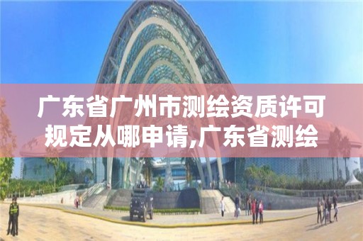 廣東省廣州市測繪資質(zhì)許可規(guī)定從哪申請(qǐng),廣東省測繪資質(zhì)單位名單。