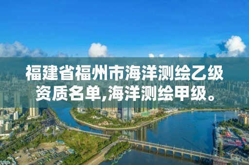 福建省福州市海洋測繪乙級資質名單,海洋測繪甲級。