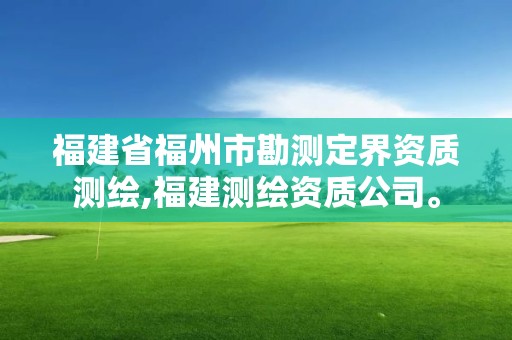 福建省福州市勘測定界資質測繪,福建測繪資質公司。