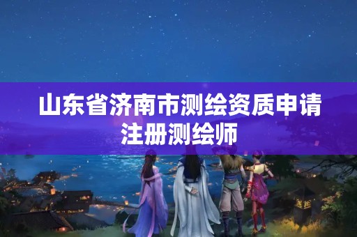 山東省濟(jì)南市測(cè)繪資質(zhì)申請(qǐng)注冊(cè)測(cè)繪師