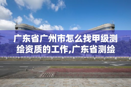 廣東省廣州市怎么找甲級測繪資質的工作,廣東省測繪資質單位名單。