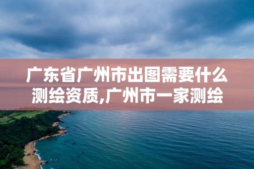 廣東省廣州市出圖需要什么測繪資質(zhì),廣州市一家測繪資質(zhì)單位。