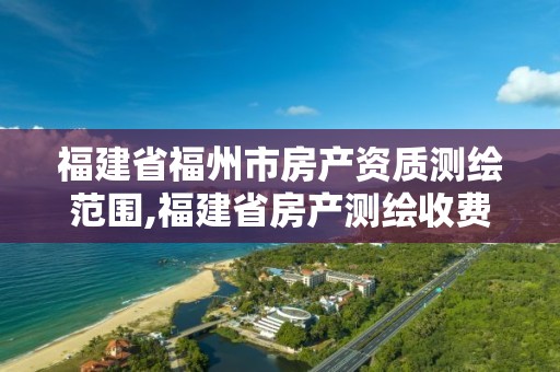 福建省福州市房產資質測繪范圍,福建省房產測繪收費標準2019。