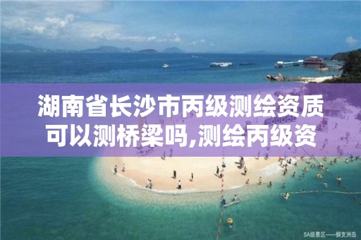 湖南省長沙市丙級測繪資質可以測橋梁嗎,測繪丙級資質證書。