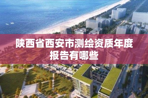 陜西省西安市測繪資質年度報告有哪些