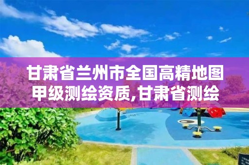 甘肅省蘭州市全國高精地圖甲級測繪資質,甘肅省測繪公司排名。