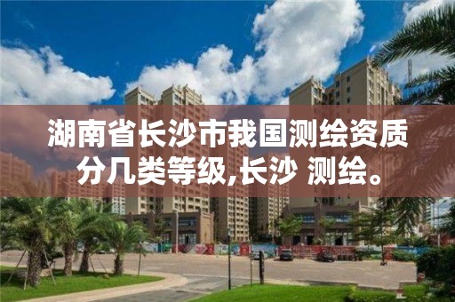 湖南省長沙市我國測繪資質分幾類等級,長沙 測繪。