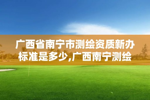 廣西省南寧市測繪資質新辦標準是多少,廣西南寧測繪公司排名。