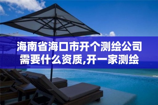 海南省海口市開個測繪公司需要什么資質,開一家測繪公司。