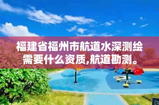 福建省福州市航道水深測繪需要什么資質,航道勘測。