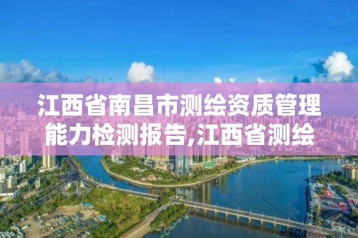 江西省南昌市測繪資質管理能力檢測報告,江西省測繪資質單位公示名單。