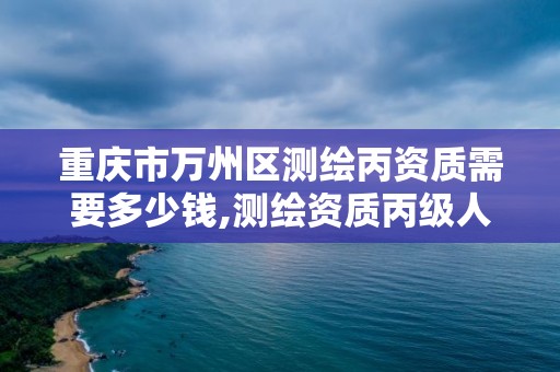 重慶市萬州區測繪丙資質需要多少錢,測繪資質丙級人員要求。