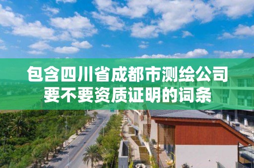 包含四川省成都市測繪公司要不要資質證明的詞條