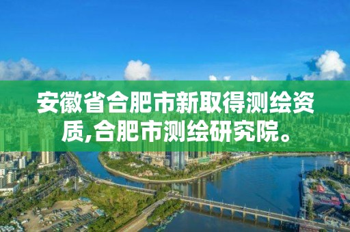 安徽省合肥市新取得測繪資質,合肥市測繪研究院。