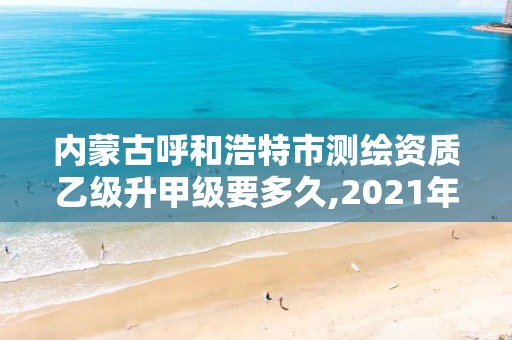 內(nèi)蒙古呼和浩特市測繪資質(zhì)乙級升甲級要多久,2021年測繪乙級資質(zhì)。