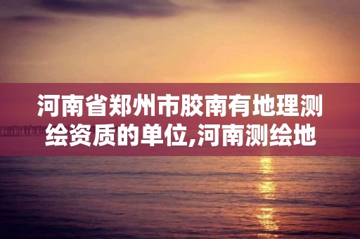 河南省鄭州市膠南有地理測繪資質的單位,河南測繪地理信息局招聘。