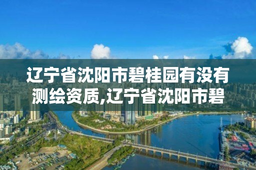 遼寧省沈陽市碧桂園有沒有測繪資質,遼寧省沈陽市碧桂園有沒有測繪資質的。